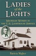 Ladies of the Lights: Michigan Women in the U.S. Lighthouse Service di Patricia Majher edito da UNIV OF MICHIGAN PR