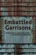 Embattled Garrisons: Comparative Base Politics and American Globalism di Kent E. Calder edito da Princeton University Press
