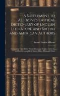 A Supplement to Allibone's Critical Dictionary of English Literature and British and American Authors: Containing Over Thirty-Seven Thousand Articles di Samuel Austin Allibone edito da LEGARE STREET PR