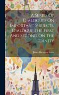 A Series Of Dialogues On Important Subjects. Dialogue The First And Second On The Trinity di James Harington Evans edito da LEGARE STREET PR