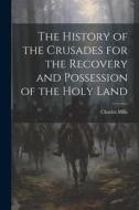 The History of the Crusades for the Recovery and Possession of the Holy Land di Charles Mills edito da LEGARE STREET PR
