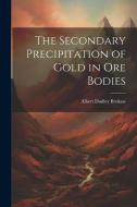 The Secondary Precipitation of Gold in Ore Bodies di Albert Dudley Brokaw edito da Creative Media Partners, LLC