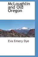 McLoughlin and Old Oregon di Eva Emery Dye edito da BCR (BIBLIOGRAPHICAL CTR FOR R