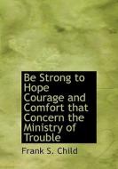 Be Strong To Hope Courage And Comfort That Concern The Ministry Of Trouble di Frank S Child edito da Bibliolife