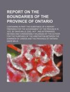 Report on the Boundaries of the Province of Ontario; Containing in Part the Substance of a Report Prepared for the Government of the Province in 1872, di David Mills edito da Rarebooksclub.com