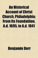 An Historical Account Of Christ Church, Philadelphia; From Its Foundatiion, A.d. 1695, To A.d. 1841 di Benjamin Dorr edito da General Books Llc