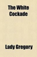 The White Cockade di Lady Gregory edito da General Books Llc