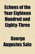 Echoes Of The Year Eighteen Hundred And Eighty-three di George Augustus Sala edito da General Books Llc