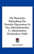 Die Flexivische Behandlung Der Fremden Eigennamen in Den Althochdeutschen U. Altsachsischen Denkmalern (1906) di Emma Scholl edito da Kessinger Publishing