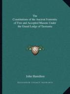 The Constitutions of the Ancient Fraternity of Free and Accepted Masons Under the Grand Lodge of Tasmania di John Hamilton edito da Kessinger Publishing