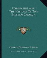 Athanasius and the History of the Eastern Church di Arthur Penrhyn Stanley edito da Kessinger Publishing