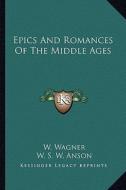 Epics and Romances of the Middle Ages di W. Wagner, M. W. Macdowall edito da Kessinger Publishing