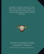 Alaskan Glacier Studies of the National Geographic Society in the Yakutat Bay, Prince William Sound and Lower Copper River Regions di Ralph Stockman Tarr, Lawrence Martin edito da Kessinger Publishing