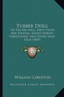 Tubber Derg: Or the Red Well, Party Fight and Funeral, Dandy Kehoe's Christening, and Other Irish Tales (1869) di William Carleton edito da Kessinger Publishing