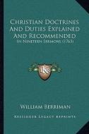 Christian Doctrines and Duties Explained and Recommended: In Nineteen Sermons (1763) di William Berriman edito da Kessinger Publishing