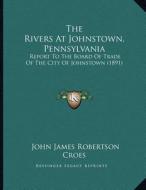 The Rivers at Johnstown, Pennsylvania: Report to the Board of Trade of the City of Johnstown (1891) di John James Robertson Croes edito da Kessinger Publishing