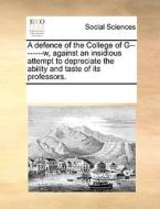 A Defence Of The College Of G--------w, Against An Insidious Attempt To Depreciate The Ability And Taste Of Its Professors. di Multiple Contributors edito da Gale Ecco, Print Editions
