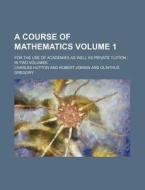 A Course of Mathematics Volume 1; For the Use of Academies as Well as Private Tuition in Two Volumes di Charles Hutton edito da Rarebooksclub.com