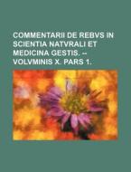 Commentarii de Rebvs in Scientia Natvrali Et Medicina Gestis. -- Volvminis X. Pars 1. di Books Group edito da Rarebooksclub.com