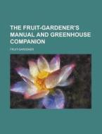The Fruit-gardener\'s Manual And Greenhouse Companion di United States Dept of Veterans, Fruit-Gardener edito da Rarebooksclub.com
