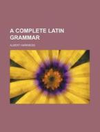 A Complete Latin Grammar di Albert Harkness edito da Rarebooksclub.com