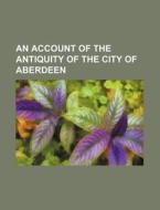 An Account of the Antiquity of the City of Aberdeen di Anonymous edito da Rarebooksclub.com
