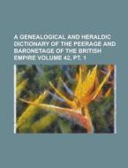 A Genealogical and Heraldic Dictionary of the Peerage and Baronetage of the British Empire Volume 42, PT. 1 di Anonymous edito da Rarebooksclub.com