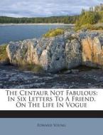 The Centaur Not Fabulous: In Six Letters to a Friend, on the Life in Vogue di Edward Young edito da Nabu Press