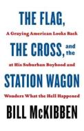 The Flag, the Cross, and the Station Wagon: A Graying American Looks Back at His Suburban Boyhood and Wonders What the Hell Happened di Bill McKibben edito da HENRY HOLT