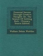 Financial Success Through Creative Thought: Or, the Science of Getting Rich di Wallace Delois Wattles edito da Nabu Press
