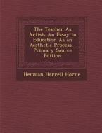 The Teacher as Artist: An Essay in Education as an Aesthetic Process di Herman Harrell Horne edito da Nabu Press