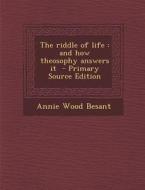The Riddle of Life: And How Theosophy Answers It - Primary Source Edition di Annie Wood Besant edito da Nabu Press