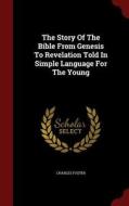 The Story Of The Bible From Genesis To Revelation Told In Simple Language For The Young di Charles Foster edito da Andesite Press