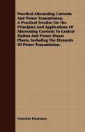 Practical Alternating Currents And Power Transmission, A Practical Treatise On The Principles And Applications Of Altern di Newton Harrison edito da Bente Press
