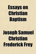 Essays On Christian Baptism di Joseph Samuel Christian Frederick Frey edito da General Books