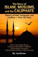 The Story of Islam, Muslims, and the Caliphate: History of Faith, Conquests, and Conflicts - First 100 Years di Iqrasense edito da Createspace Independent Publishing Platform