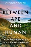 Between Ape and Human: An Anthropologist on the Trail of a Hidden Hominoid di Gregory Forth edito da PEGASUS BOOKS