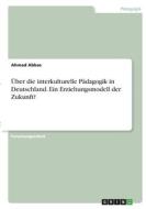 Über die interkulturelle Pädagogik in Deutschland. Ein Erziehungsmodell der Zukunft? di Ahmad Abbas edito da GRIN Verlag