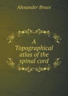 A Topographical Atlas Of The Spinal Cord di Alexander Bruce edito da Book On Demand Ltd.