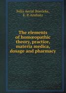 The Elements Of Homoeopathic Theory, Practice, Materia Medica, Dosage And Pharmacy di Felix Aerial Boericke, E P Anshutz edito da Book On Demand Ltd.