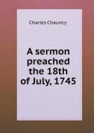A Sermon Preached The 18th Of July, 1745 di Charles Chauncy edito da Book On Demand Ltd.