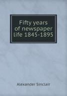 Fifty Years Of Newspaper Life 1845-1895 di Alexander Sinclair edito da Book On Demand Ltd.