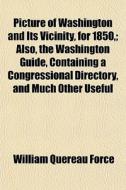 Picture Of Washington And Its Vicinity, For 1850,; Also, The Washington Guide, Containing A Congressional Directory, And Much Other Useful Information di William Quereau Force edito da General Books Llc