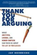 Thank You for Arguing: What Aristotle, Lincoln, and Homer Simpson Can Teach Us about the Art of Persuasion di Jay Heinrichs edito da Three Rivers Press (CA)
