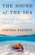 The Sound of the Sea: What Seashells Can Tell Us about the Past and Future di Cynthia Barnett edito da W W NORTON & CO