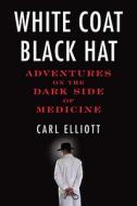 White Coat, Black Hat: Adventures on the Dark Side of Medicine di Carl Elliott edito da BEACON PR