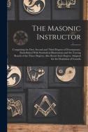The Masonic Instructor: Comprising the First, Second and Third Degrees of Freemasonry, Embellished With Symbolical Illustrations and the Traci di Anonymous edito da LEGARE STREET PR