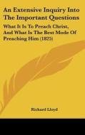 An Extensive Inquiry Into the Important Questions: What It Is to Preach Christ, and What Is the Best Mode of Preaching Him (1825) di Richard Lloyd edito da Kessinger Publishing