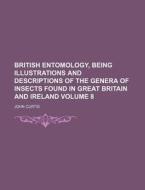 British Entomology, Being Illustrations and Descriptions of the Genera of Insects Found in Great Britain and Ireland Volume 8 di John Curtis edito da Rarebooksclub.com