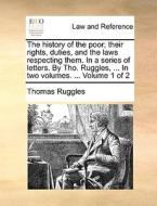 The History Of The Poor; Their Rights, Duties, And The Laws Respecting Them. In A Series Of Letters. By Tho. Ruggles, ... In Two Volumes. ... Volume di Thomas Ruggles edito da Gale Ecco, Print Editions